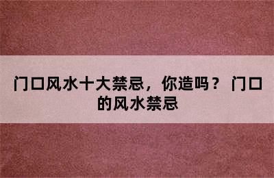 门口风水十大禁忌，你造吗？ 门口的风水禁忌